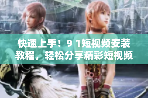 快速上手！9 1短视频安装教程，轻松分享精彩短视频