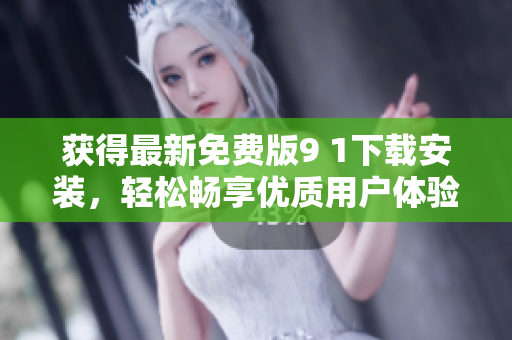 获得最新免费版9 1下载安装，轻松畅享优质用户体验