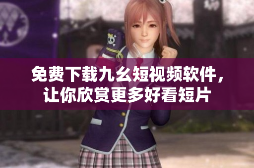 免费下载九幺短视频软件，让你欣赏更多好看短片