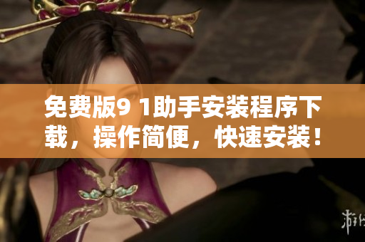 免费版9 1助手安装程序下载，操作简便，快速安装！