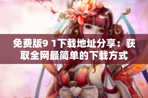 免费版9 1下载地址分享：获取全网最简单的下载方式