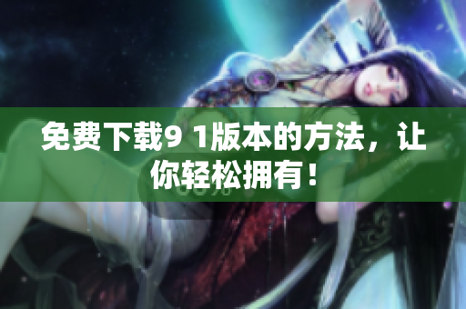 免费下载9 1版本的方法，让你轻松拥有！