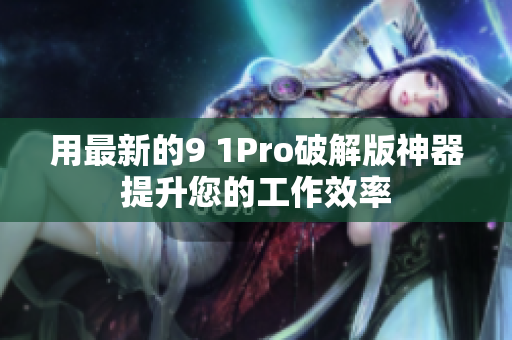 用最新的9 1Pro破解版神器提升您的工作效率