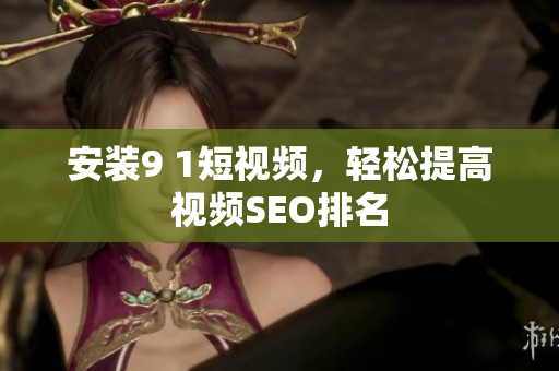 安装9 1短视频，轻松提高视频SEO排名