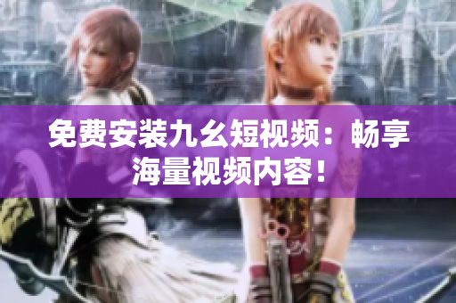 免费安装九幺短视频：畅享海量视频内容！