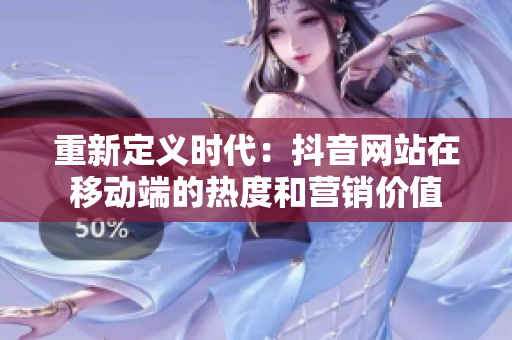 重新定义时代：抖音网站在移动端的热度和营销价值