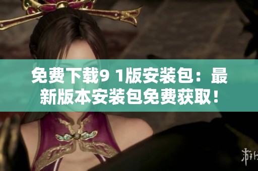 免费下载9 1版安装包：最新版本安装包免费获取！