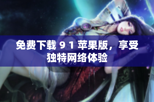 免费下载 9 1 苹果版，享受独特网络体验