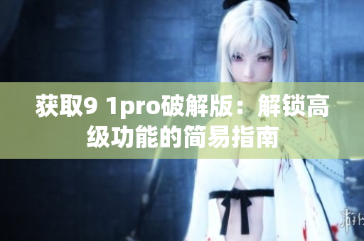 获取9 1pro破解版：解锁高级功能的简易指南