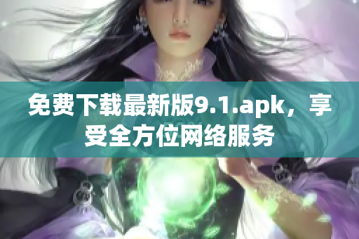 免费下载最新版9.1.apk，享受全方位网络服务