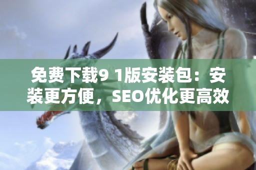 免费下载9 1版安装包：安装更方便，SEO优化更高效
