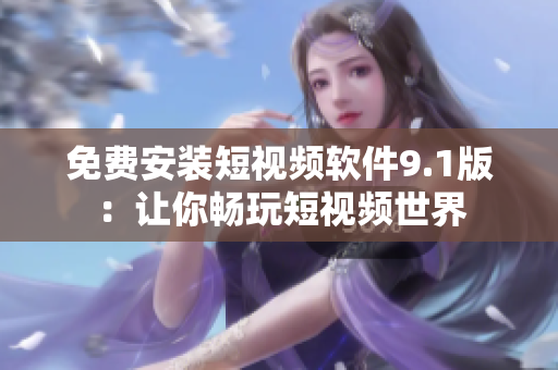 免费安装短视频软件9.1版：让你畅玩短视频世界