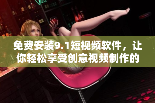 免费安装9.1短视频软件，让你轻松享受创意视频制作的乐趣！