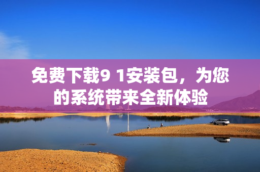 免费下载9 1安装包，为您的系统带来全新体验