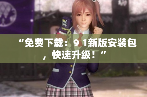 “免费下载：9 1新版安装包，快速升级！”