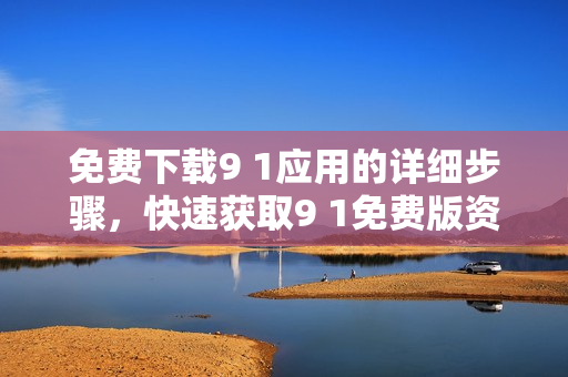 免费下载9 1应用的详细步骤，快速获取9 1免费版资源