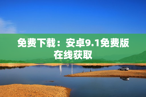 免费下载：安卓9.1免费版在线获取