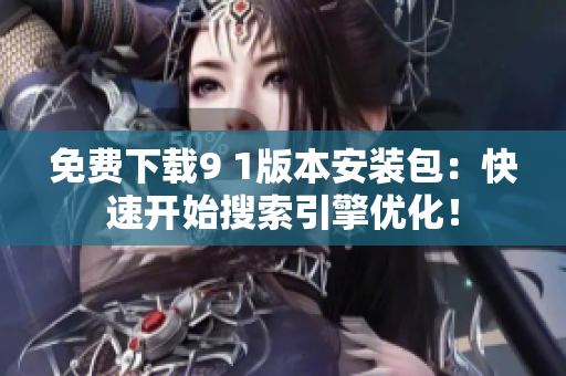 免费下载9 1版本安装包：快速开始搜索引擎优化！