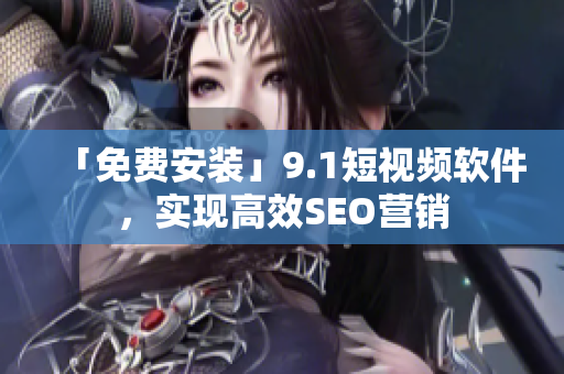 「免费安装」9.1短视频软件，实现高效SEO营销