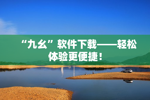 “九幺”软件下载——轻松体验更便捷！