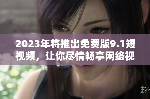 2023年将推出免费版9.1短视频，让你尽情畅享网络视频！