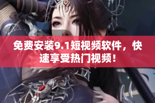 免费安装9.1短视频软件，快速享受热门视频！