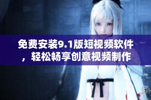 免费安装9.1版短视频软件，轻松畅享创意视频制作