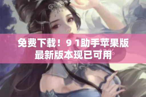 免费下载！9 1助手苹果版最新版本现已可用