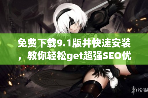 免费下载9.1版并快速安装，教你轻松get超强SEO优化技巧