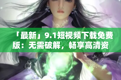 「最新」9.1短视频下载免费版：无需破解，畅享高清资源