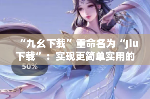 “九幺下载”重命名为“Jiu下载”：实现更简单实用的文件下载。