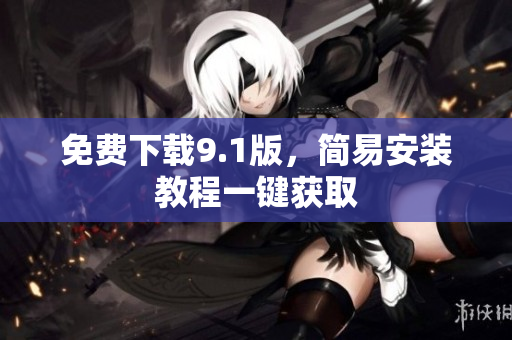 免费下载9.1版，简易安装教程一键获取