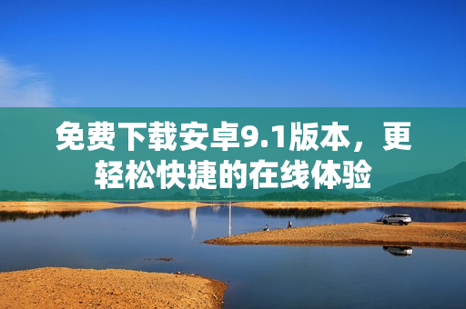 免费下载安卓9.1版本，更轻松快捷的在线体验