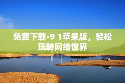 免费下载-9 1苹果版，轻松玩转网络世界