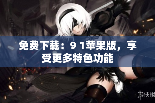免费下载：9 1苹果版，享受更多特色功能