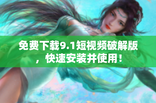 免费下载9.1短视频破解版，快速安装并使用！