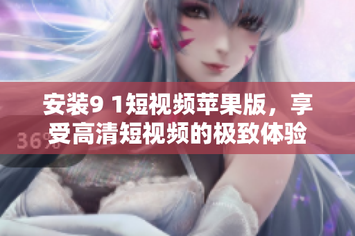 安装9 1短视频苹果版，享受高清短视频的极致体验