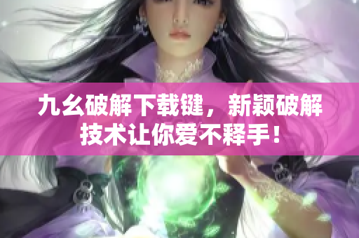 九幺破解下载键，新颖破解技术让你爱不释手！