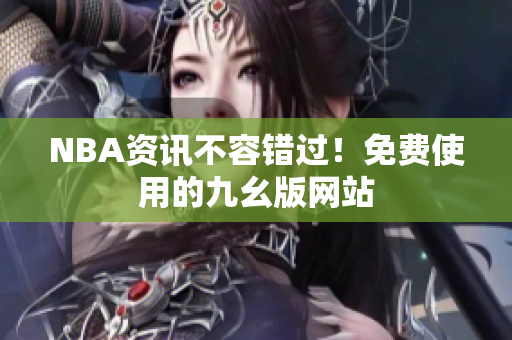 NBA资讯不容错过！免费使用的九幺版网站