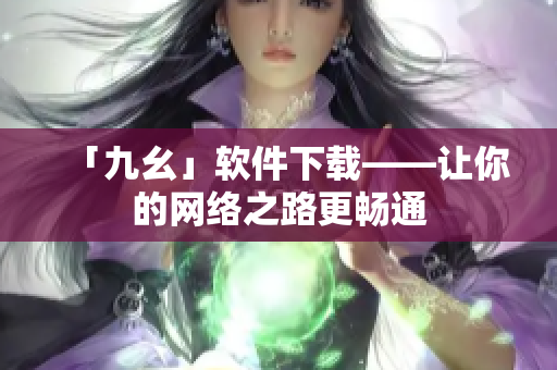 「九幺」软件下载——让你的网络之路更畅通