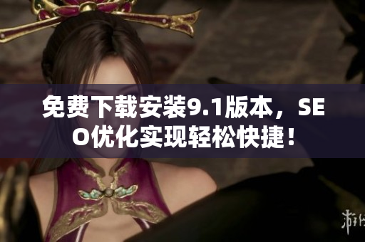 免费下载安装9.1版本，SEO优化实现轻松快捷！