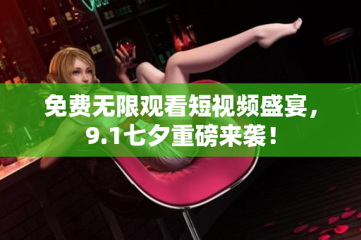 免费无限观看短视频盛宴，9.1七夕重磅来袭！