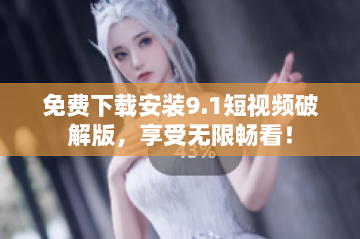 免费下载安装9.1短视频破解版，享受无限畅看！