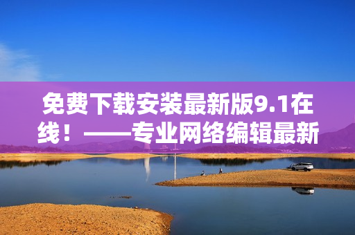 免费下载安装最新版9.1在线！——专业网络编辑最新编辑分享
