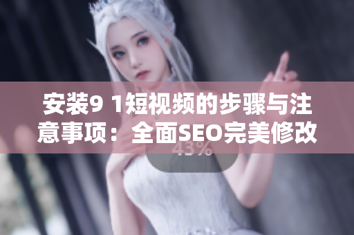 安装9 1短视频的步骤与注意事项：全面SEO完美修改！