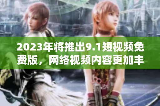 2023年将推出9.1短视频免费版，网络视频内容更加丰富