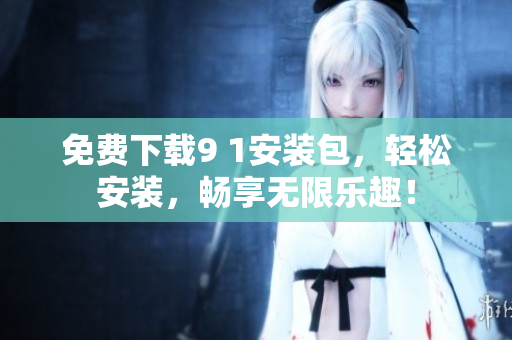 免费下载9 1安装包，轻松安装，畅享无限乐趣！