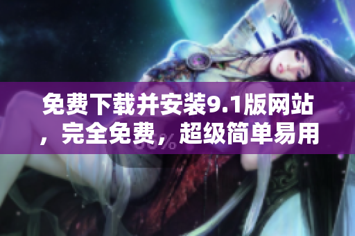 免费下载并安装9.1版网站，完全免费，超级简单易用！