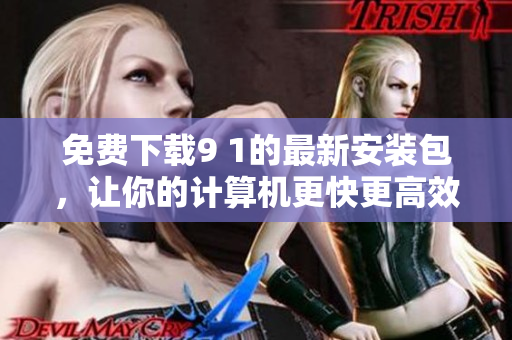 免费下载9 1的最新安装包，让你的计算机更快更高效！