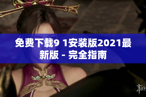 免费下载9 1安装版2021最新版 - 完全指南